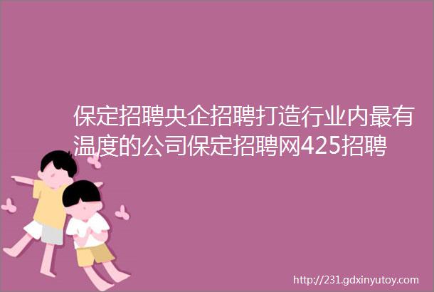 保定招聘央企招聘打造行业内最有温度的公司保定招聘网425招聘信息汇总3