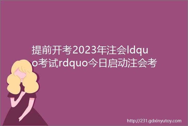 提前开考2023年注会ldquo考试rdquo今日启动注会考生速进