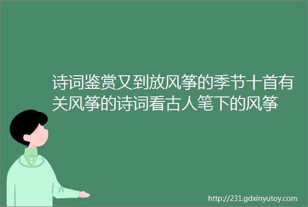 诗词鉴赏又到放风筝的季节十首有关风筝的诗词看古人笔下的风筝