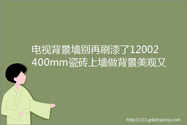 电视背景墙别再刷漆了12002400mm瓷砖上墙做背景美观又省钱