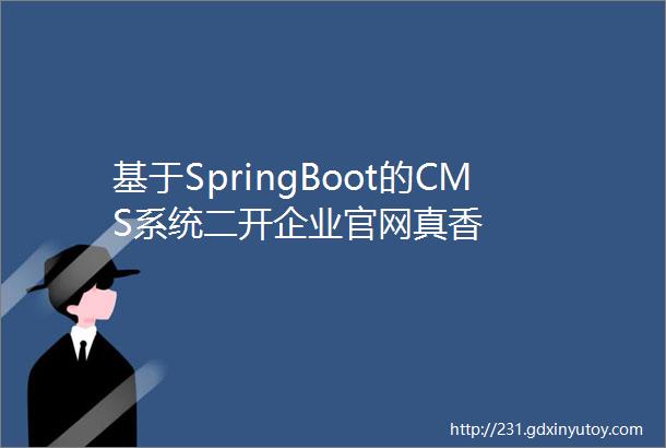 基于SpringBoot的CMS系统二开企业官网真香