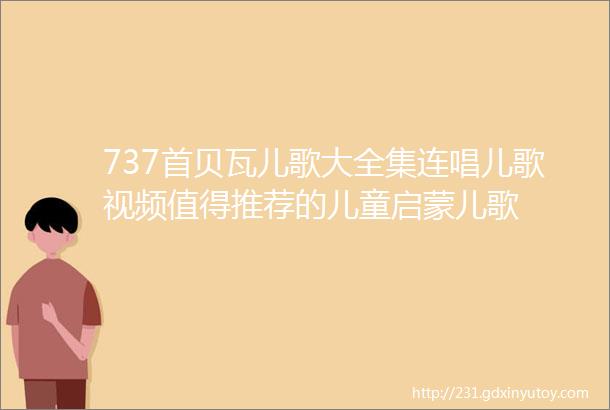 737首贝瓦儿歌大全集连唱儿歌视频值得推荐的儿童启蒙儿歌