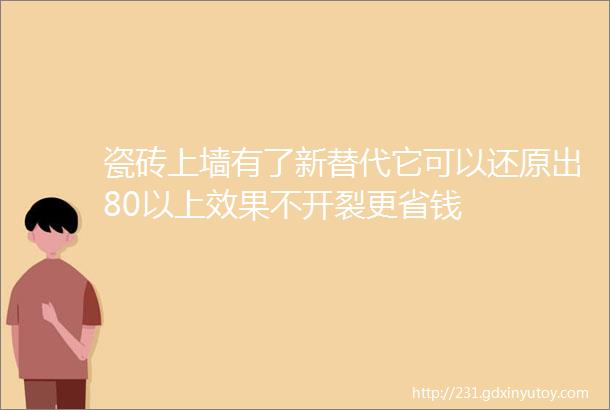 瓷砖上墙有了新替代它可以还原出80以上效果不开裂更省钱