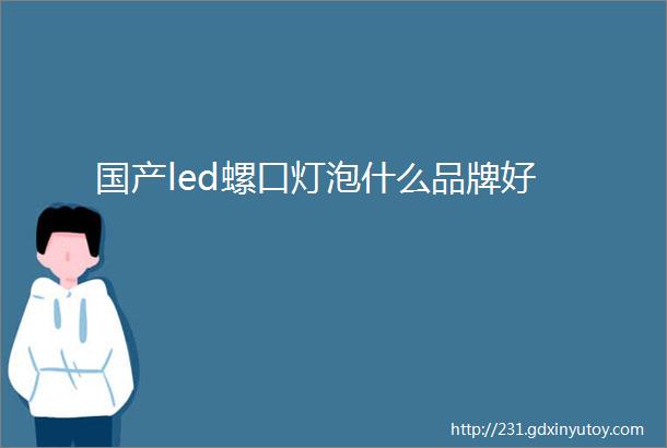 国产led螺口灯泡什么品牌好