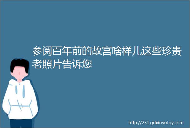 参阅百年前的故宫啥样儿这些珍贵老照片告诉您