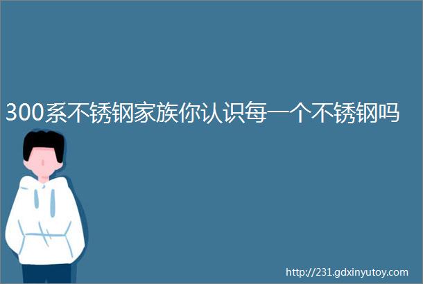 300系不锈钢家族你认识每一个不锈钢吗