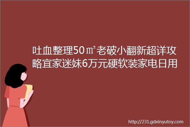 吐血整理50㎡老破小翻新超详攻略宜家迷妹6万元硬软装家电日用品全部换新送妈妈一个亮闪闪暖洋洋新窝